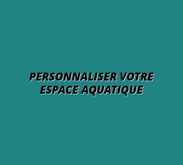 Personnaliser votre espace aquatique